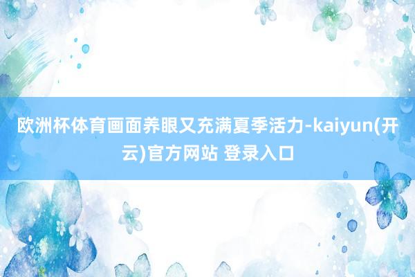 欧洲杯体育画面养眼又充满夏季活力-kaiyun(开云)官方网站 登录入口