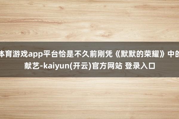 体育游戏app平台恰是不久前刚凭《默默的荣耀》中的献艺-kaiyun(开云)官方网站 登录入口