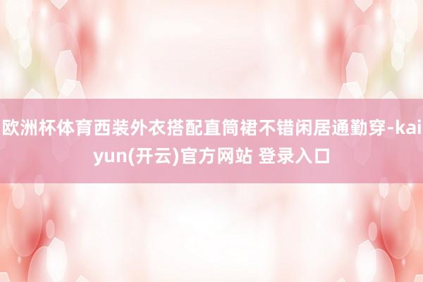 欧洲杯体育西装外衣搭配直筒裙不错闲居通勤穿-kaiyun(开云)官方网站 登录入口