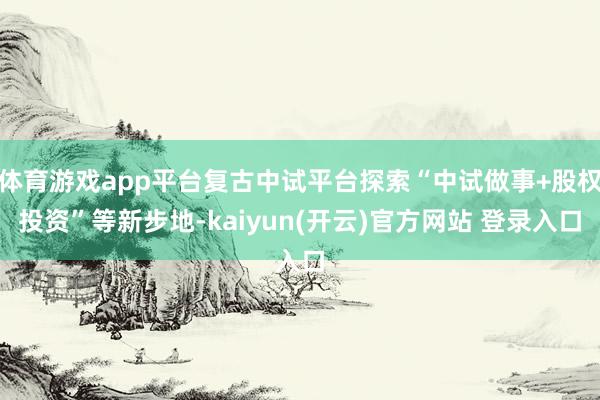 体育游戏app平台复古中试平台探索“中试做事+股权投资”等新步地-kaiyun(开云)官方网站 登录入口