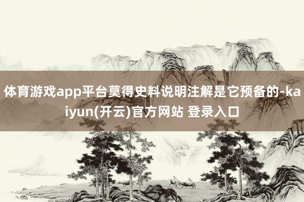 体育游戏app平台莫得史料说明注解是它预备的-kaiyun(开云)官方网站 登录入口