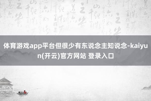 体育游戏app平台但很少有东说念主知说念-kaiyun(开云)官方网站 登录入口