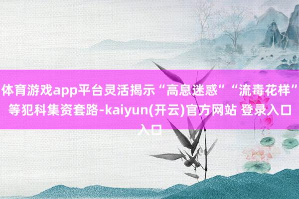 体育游戏app平台灵活揭示“高息迷惑”“流毒花样”等犯科集资套路-kaiyun(开云)官方网站 登录入口