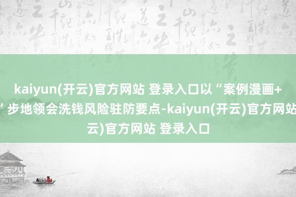 kaiyun(开云)官方网站 登录入口以“案例漫画+情状模拟”步地领会洗钱风险驻防要点-kaiyun(开云)官方网站 登录入口